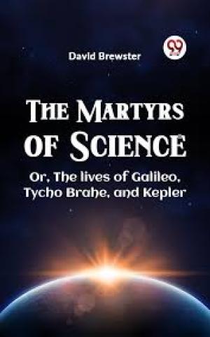 The Martyrs of Science, or, The lives of Galileo, Tycho Brahe, and Kepler